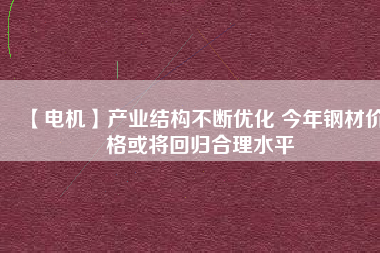 【電機】產(chǎn)業(yè)結(jié)構(gòu)不斷優(yōu)化 今年鋼材價格或?qū)⒒貧w合理水平
          