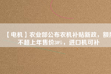 【電機(jī)】農(nóng)業(yè)部公布農(nóng)機(jī)補(bǔ)貼新政，額度不超上年售價30%，進(jìn)口機(jī)可補(bǔ)
          