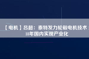 【電機】呂超：泰特發(fā)力輪轂電機技術(shù) 2018年國內(nèi)實現(xiàn)產(chǎn)業(yè)化
          