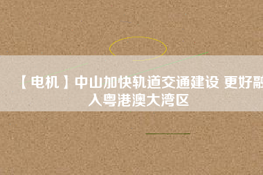 【電機(jī)】中山加快軌道交通建設(shè) 更好融入粵港澳大灣區(qū)
          