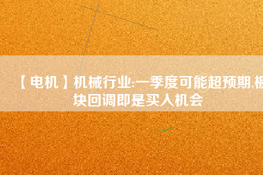 【電機(jī)】機(jī)械行業(yè):一季度可能超預(yù)期,板塊回調(diào)即是買入機(jī)會(huì)
          