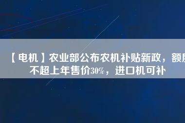 【電機(jī)】農(nóng)業(yè)部公布農(nóng)機(jī)補(bǔ)貼新政，額度不超上年售價30%，進(jìn)口機(jī)可補(bǔ)
          