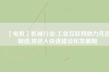 【電機(jī)】機(jī)械行業(yè):工業(yè)互聯(lián)網(wǎng)助力先進(jìn)制造,將進(jìn)入快速建設(shè)和發(fā)展期
          