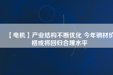 【電機】產(chǎn)業(yè)結(jié)構(gòu)不斷優(yōu)化 今年鋼材價格或?qū)⒒貧w合理水平
          