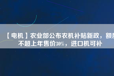 【電機(jī)】農(nóng)業(yè)部公布農(nóng)機(jī)補(bǔ)貼新政，額度不超上年售價30%，進(jìn)口機(jī)可補(bǔ)
          