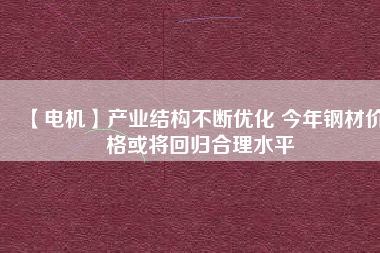 【電機】產(chǎn)業(yè)結(jié)構(gòu)不斷優(yōu)化 今年鋼材價格或?qū)⒒貧w合理水平
          