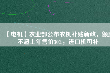 【電機(jī)】農(nóng)業(yè)部公布農(nóng)機(jī)補(bǔ)貼新政，額度不超上年售價30%，進(jìn)口機(jī)可補(bǔ)
          