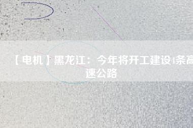 【電機】黑龍江：今年將開工建設4條高速公路
          