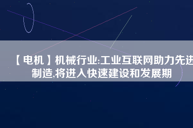 【電機(jī)】機(jī)械行業(yè):工業(yè)互聯(lián)網(wǎng)助力先進(jìn)制造,將進(jìn)入快速建設(shè)和發(fā)展期
          