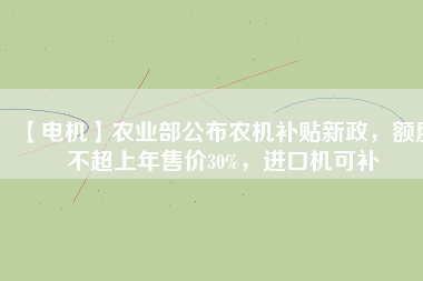 【電機(jī)】農(nóng)業(yè)部公布農(nóng)機(jī)補(bǔ)貼新政，額度不超上年售價30%，進(jìn)口機(jī)可補(bǔ)
          