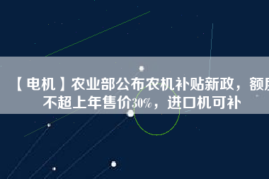 【電機(jī)】農(nóng)業(yè)部公布農(nóng)機(jī)補(bǔ)貼新政，額度不超上年售價30%，進(jìn)口機(jī)可補(bǔ)
          