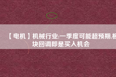 【電機(jī)】機(jī)械行業(yè):一季度可能超預(yù)期,板塊回調(diào)即是買入機(jī)會(huì)
          