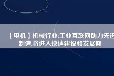 【電機(jī)】機(jī)械行業(yè):工業(yè)互聯(lián)網(wǎng)助力先進(jìn)制造,將進(jìn)入快速建設(shè)和發(fā)展期
          