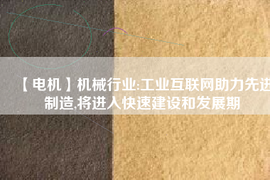 【電機(jī)】機(jī)械行業(yè):工業(yè)互聯(lián)網(wǎng)助力先進(jìn)制造,將進(jìn)入快速建設(shè)和發(fā)展期
          