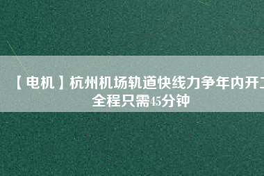 【電機(jī)】杭州機(jī)場軌道快線力爭年內(nèi)開工 全程只需45分鐘
          