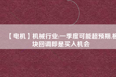 【電機(jī)】機(jī)械行業(yè):一季度可能超預(yù)期,板塊回調(diào)即是買入機(jī)會(huì)
          