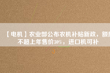 【電機(jī)】農(nóng)業(yè)部公布農(nóng)機(jī)補(bǔ)貼新政，額度不超上年售價30%，進(jìn)口機(jī)可補(bǔ)
          