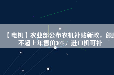 【電機(jī)】農(nóng)業(yè)部公布農(nóng)機(jī)補(bǔ)貼新政，額度不超上年售價30%，進(jìn)口機(jī)可補(bǔ)
          