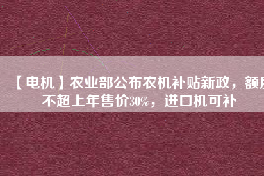 【電機(jī)】農(nóng)業(yè)部公布農(nóng)機(jī)補(bǔ)貼新政，額度不超上年售價30%，進(jìn)口機(jī)可補(bǔ)
          