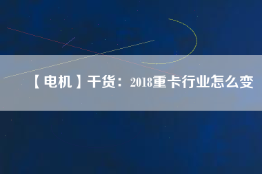 【電機(jī)】干貨：2018重卡行業(yè)怎么變
          