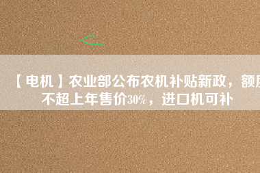 【電機(jī)】農(nóng)業(yè)部公布農(nóng)機(jī)補(bǔ)貼新政，額度不超上年售價30%，進(jìn)口機(jī)可補(bǔ)
          