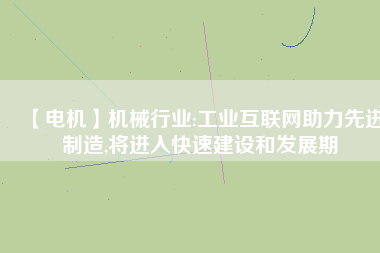 【電機(jī)】機(jī)械行業(yè):工業(yè)互聯(lián)網(wǎng)助力先進(jìn)制造,將進(jìn)入快速建設(shè)和發(fā)展期
          