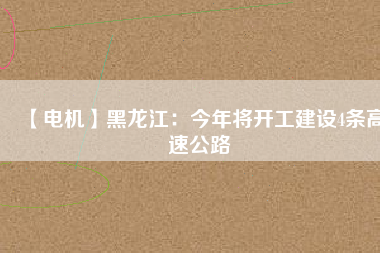 【電機】黑龍江：今年將開工建設4條高速公路
          