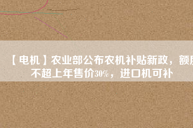 【電機(jī)】農(nóng)業(yè)部公布農(nóng)機(jī)補(bǔ)貼新政，額度不超上年售價30%，進(jìn)口機(jī)可補(bǔ)
          