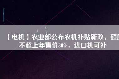 【電機(jī)】農(nóng)業(yè)部公布農(nóng)機(jī)補(bǔ)貼新政，額度不超上年售價30%，進(jìn)口機(jī)可補(bǔ)
          