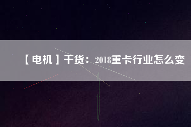 【電機(jī)】干貨：2018重卡行業(yè)怎么變
          