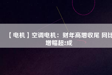 【電機(jī)】空調(diào)電機(jī)：財(cái)年高增收尾 同比增幅超2成
          