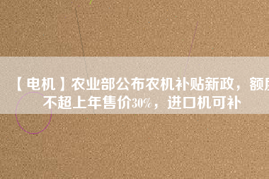 【電機(jī)】農(nóng)業(yè)部公布農(nóng)機(jī)補(bǔ)貼新政，額度不超上年售價30%，進(jìn)口機(jī)可補(bǔ)
          