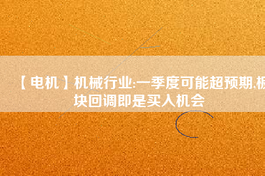 【電機(jī)】機(jī)械行業(yè):一季度可能超預(yù)期,板塊回調(diào)即是買入機(jī)會(huì)
          