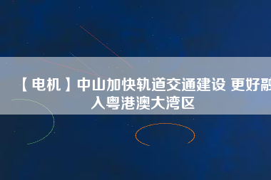 【電機(jī)】中山加快軌道交通建設(shè) 更好融入粵港澳大灣區(qū)
          