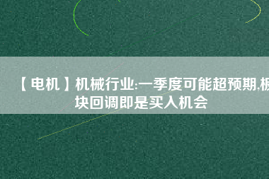 【電機(jī)】機(jī)械行業(yè):一季度可能超預(yù)期,板塊回調(diào)即是買入機(jī)會(huì)
          