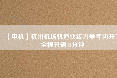 【電機(jī)】杭州機(jī)場軌道快線力爭年內(nèi)開工 全程只需45分鐘
          