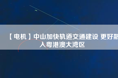 【電機(jī)】中山加快軌道交通建設(shè) 更好融入粵港澳大灣區(qū)
          