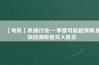 【電機(jī)】機(jī)械行業(yè):一季度可能超預(yù)期,板塊回調(diào)即是買入機(jī)會(huì)
          