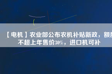 【電機(jī)】農(nóng)業(yè)部公布農(nóng)機(jī)補(bǔ)貼新政，額度不超上年售價30%，進(jìn)口機(jī)可補(bǔ)
          