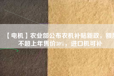 【電機(jī)】農(nóng)業(yè)部公布農(nóng)機(jī)補(bǔ)貼新政，額度不超上年售價30%，進(jìn)口機(jī)可補(bǔ)
          