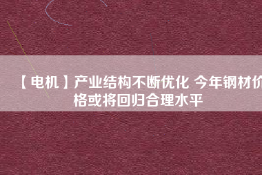 【電機】產(chǎn)業(yè)結(jié)構(gòu)不斷優(yōu)化 今年鋼材價格或?qū)⒒貧w合理水平
          