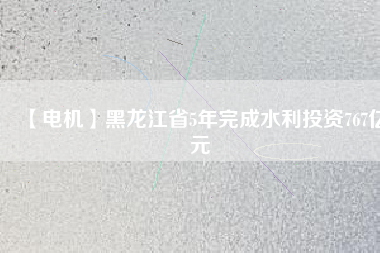 【電機】黑龍江省5年完成水利投資767億元
          