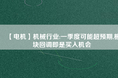 【電機(jī)】機(jī)械行業(yè):一季度可能超預(yù)期,板塊回調(diào)即是買入機(jī)會(huì)
          