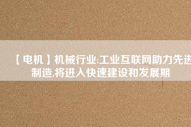 【電機(jī)】機(jī)械行業(yè):工業(yè)互聯(lián)網(wǎng)助力先進(jìn)制造,將進(jìn)入快速建設(shè)和發(fā)展期
          