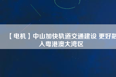 【電機(jī)】中山加快軌道交通建設(shè) 更好融入粵港澳大灣區(qū)
          