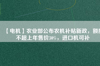 【電機(jī)】農(nóng)業(yè)部公布農(nóng)機(jī)補(bǔ)貼新政，額度不超上年售價30%，進(jìn)口機(jī)可補(bǔ)
          