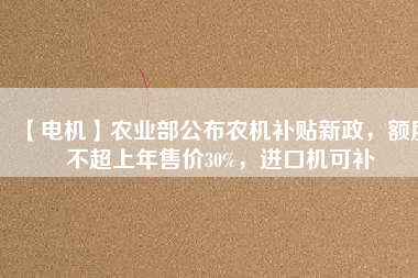 【電機(jī)】農(nóng)業(yè)部公布農(nóng)機(jī)補(bǔ)貼新政，額度不超上年售價30%，進(jìn)口機(jī)可補(bǔ)
          