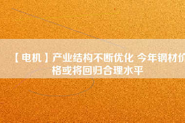 【電機】產(chǎn)業(yè)結(jié)構(gòu)不斷優(yōu)化 今年鋼材價格或?qū)⒒貧w合理水平
          