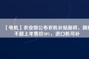 【電機(jī)】農(nóng)業(yè)部公布農(nóng)機(jī)補(bǔ)貼新政，額度不超上年售價30%，進(jìn)口機(jī)可補(bǔ)
          