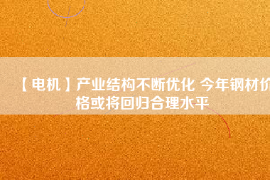 【電機】產(chǎn)業(yè)結(jié)構(gòu)不斷優(yōu)化 今年鋼材價格或?qū)⒒貧w合理水平
          